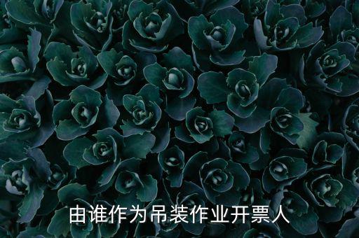 吊裝費(fèi)開什么發(fā)票，由誰(shuí)作為吊裝作業(yè)開票人