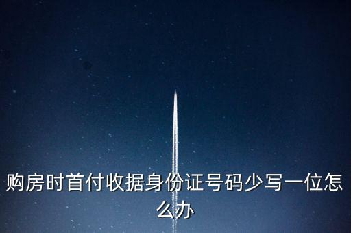 購房發(fā)票身份證號碼為什么少3位，購房時首付收據(jù)身份證號碼少寫一位怎么辦