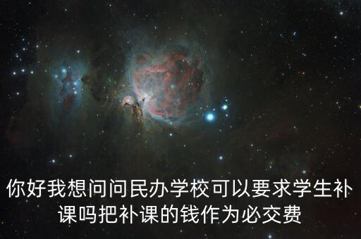你好我想問問民辦學(xué)?？梢砸髮W(xué)生補(bǔ)課嗎把補(bǔ)課的錢作為必交費