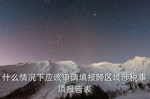 什么情況下應(yīng)該申請?zhí)顖?bào)跨區(qū)域涉稅事項(xiàng)報(bào)告表