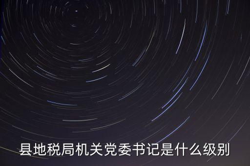 縣地稅局機(jī)關(guān)黨委書記是什么級(jí)別