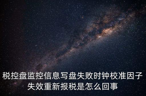 稅控盤寫盤失敗是什么意思，稅控盤監(jiān)控信息寫盤失敗時鐘校準(zhǔn)因子失效重新報稅09d1百度知