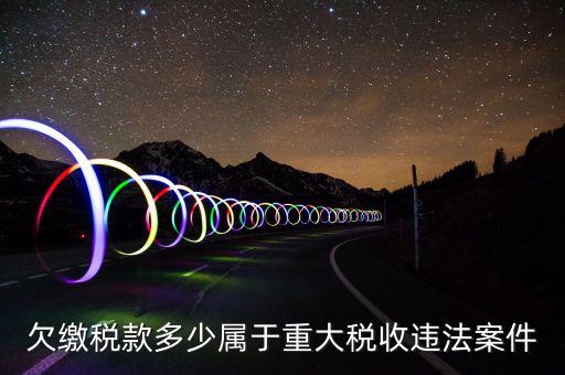 什么屬于重大稅收違法案件，欠繳稅款多少屬于重大稅收違法案件