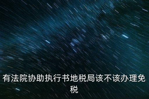 地稅文書(shū)是什么意思，有法院協(xié)助執(zhí)行書(shū)地稅局該不該辦理免稅