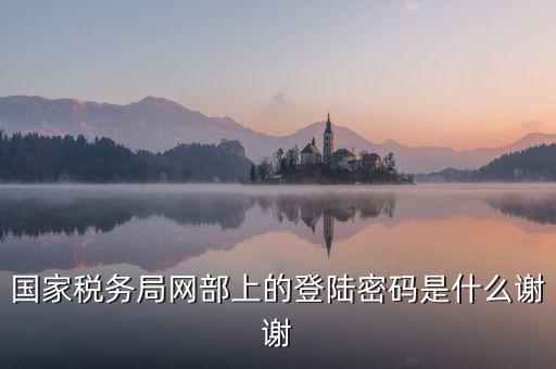 山東國稅證書登錄密碼是什么，國家稅務(wù)局網(wǎng)部上的登陸密碼是什么謝謝