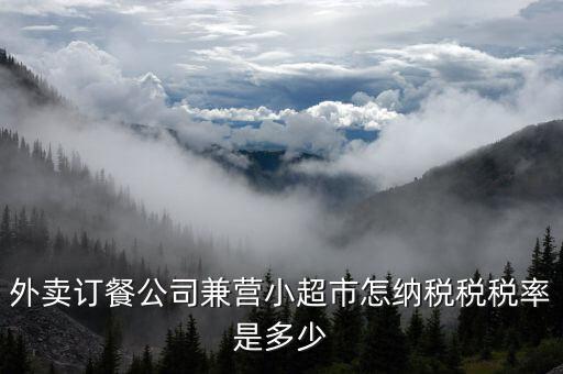兼營(yíng)什么稅率，外賣(mài)訂餐公司兼營(yíng)小超市怎納稅稅稅率是多少