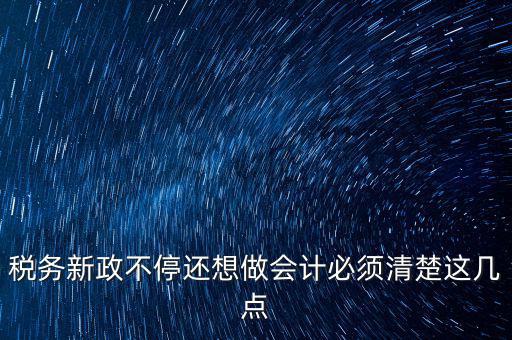 稅務(wù)新政不停還想做會計(jì)必須清楚這幾點(diǎn)