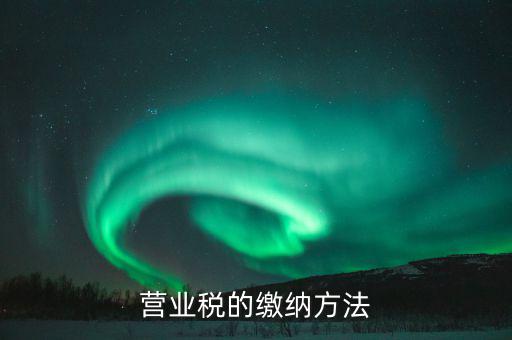 營(yíng)業(yè)稅按什么來繳，營(yíng)業(yè)稅的繳納方法