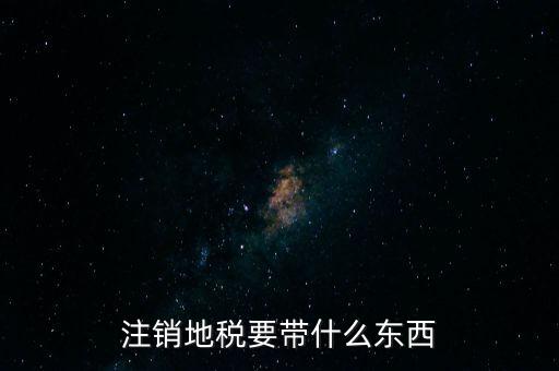 地稅注銷需要帶什么，地稅注銷需要哪些資料