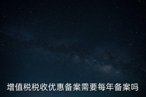 增值稅優(yōu)惠什么備案，增值稅稅收優(yōu)惠備案需要每年備案嗎