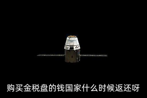 抵扣的稅再什么時候退還，購買金稅盤的錢國家什么時候返還呀