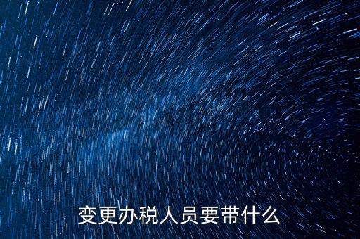 海口變更辦稅人員需要什么資料，公司變更辦稅員到國(guó)稅局辦理需要帶點(diǎn)什么資料