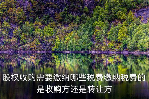 股權收購交什么稅收，股權收購需要繳納哪些稅費繳納稅費的是收購方還是轉讓方