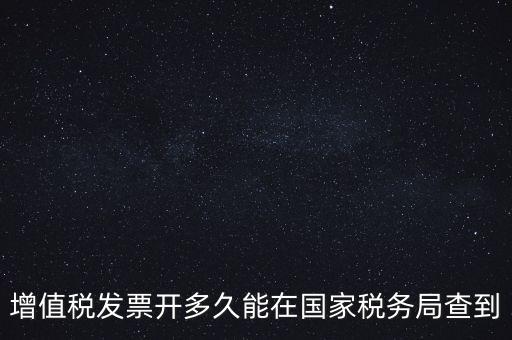 發(fā)票什么時候能查，增值稅發(fā)票開多久能在國家稅務局查到
