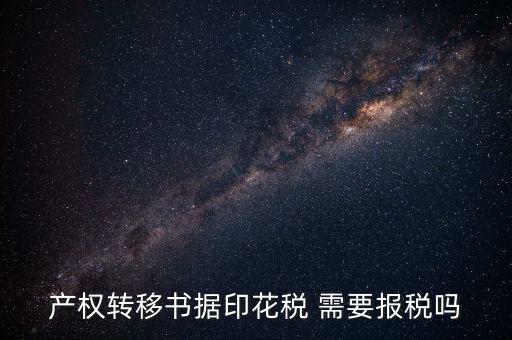 產(chǎn)權(quán)轉(zhuǎn)移書據(jù)包括什么，產(chǎn)權(quán)轉(zhuǎn)移書據(jù)印花稅 需要報稅嗎