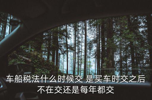 每年什么時候買車船稅，車船稅什么時候交比如要交2017年的是2016年12月31日前交還是