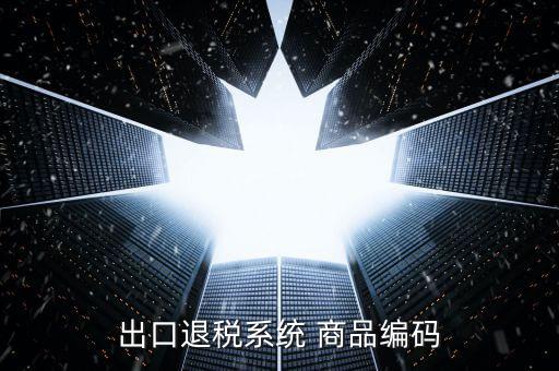 出口退稅服務平臺企業(yè)代碼是什么，想問一下出口退稅系統(tǒng)的商品代碼