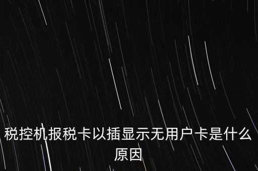 稅控機(jī)報稅卡以插顯示無用戶卡是什么原因