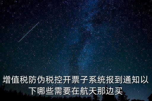 稅控機(jī)什么時候買，增值稅防偽稅控開票子系統(tǒng)報到通知以下哪些需要在航天那邊買