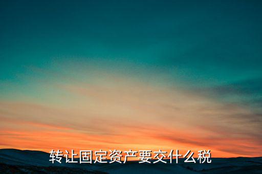 轉(zhuǎn)讓固定資產(chǎn)交什么稅，請(qǐng)問國(guó)有企業(yè)之間轉(zhuǎn)讓固定資產(chǎn)企業(yè)需繳納的稅種和稅率是多少