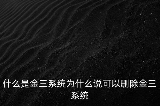 什么是國(guó)稅金三系統(tǒng)，什么是金三系統(tǒng)為什么說(shuō)可以刪除金三系統(tǒng)