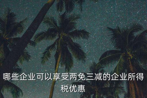 什么企業(yè)享受減稅政策，哪些企業(yè)可以享受兩免三減的企業(yè)所得稅優(yōu)惠