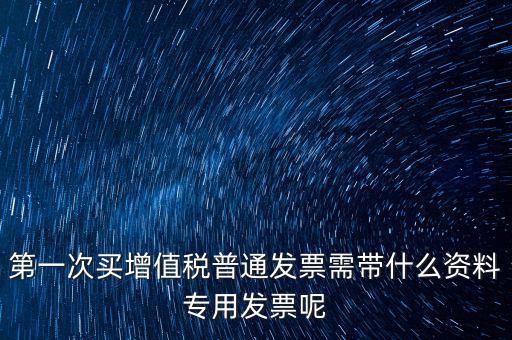 第一次開票需要什么資料，第一次買增值稅普通發(fā)票需帶什么資料專用發(fā)票呢