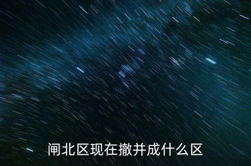 園區(qū)改為什么區(qū)了，閘北區(qū)現(xiàn)在撤并成什么區(qū)