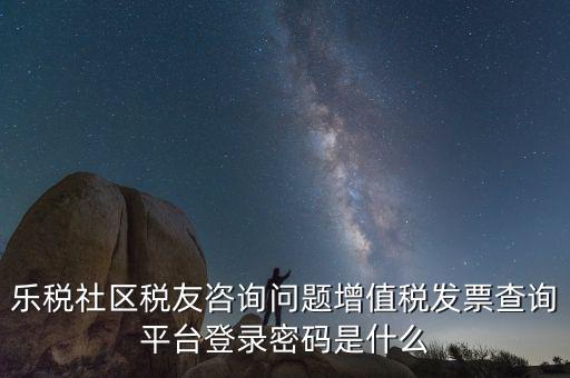 樂稅社區(qū)稅友咨詢問(wèn)題增值稅發(fā)票查詢平臺(tái)登錄密碼是什么