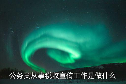 國稅宣傳什么工作，公務(wù)員從事稅收宣傳工作是做什么