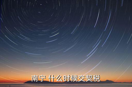 廣西地稅什么時(shí)候交契稅，什么時(shí)間繳納契稅
