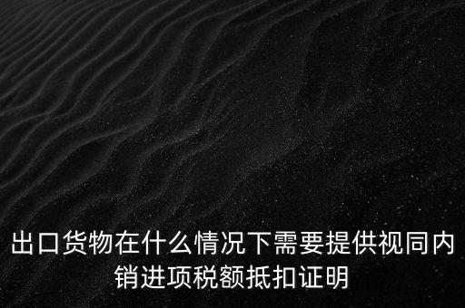 出口貨物在什么情況下需要提供視同內銷進項稅額抵扣證明