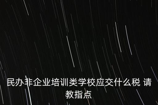 民辦非企業(yè)單位交什么稅，民辦非企業(yè)培訓類學校應交什么稅 請教指點