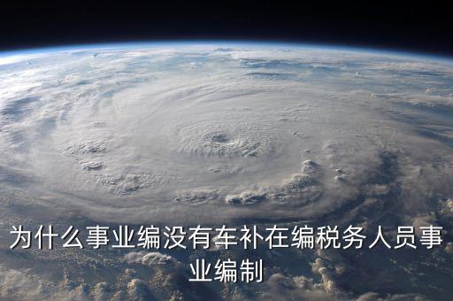 為什么事業(yè)編沒(méi)有車(chē)補(bǔ)在編稅務(wù)人員事業(yè)編制