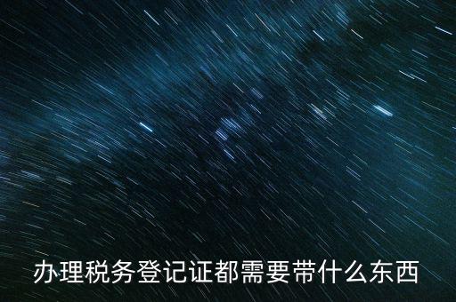 稅務登記需要帶什么，辦理稅務登記證都需要帶什么東西