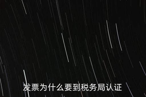 為什么發(fā)票要認(rèn)證，發(fā)票為什么要到稅務(wù)局認(rèn)證