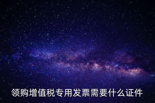 河南領(lǐng)專票帶什么證件，領(lǐng)購(gòu)增值稅專用發(fā)票需要什么證件