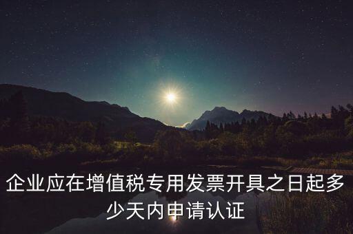 企業(yè)應(yīng)在增值稅專用發(fā)票開具之日起多少天內(nèi)申請認證