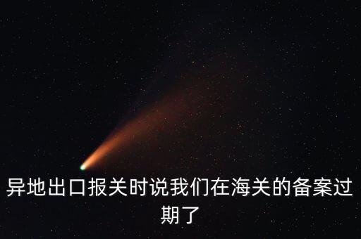 開出口委托證明提示超期為什么，異地出口報關時說我們在海關的備案過期了