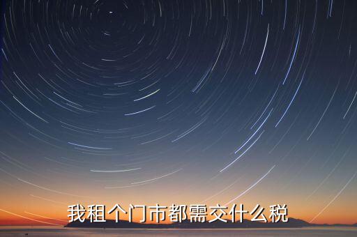 個(gè)人出租商鋪要交什么稅，我租個(gè)門市都需交什么稅