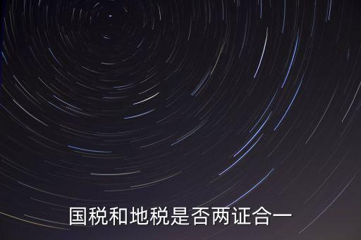 國稅的兩證合一是什么，國稅地稅兩證合一后是不是只交國稅了