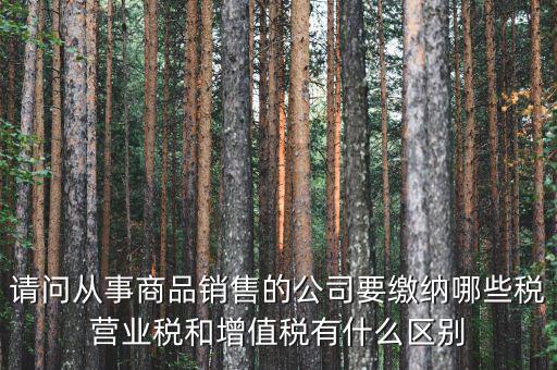 請(qǐng)問(wèn)從事商品銷(xiāo)售的公司要繳納哪些稅營(yíng)業(yè)稅和增值稅有什么區(qū)別