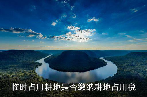 耕地占用稅是在什么情況下交，臨時占用耕地是否繳納耕地占用稅