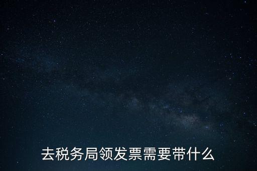 稅務(wù)領(lǐng)票是需要帶什么，去稅務(wù)局領(lǐng)發(fā)票需要帶什么資料去