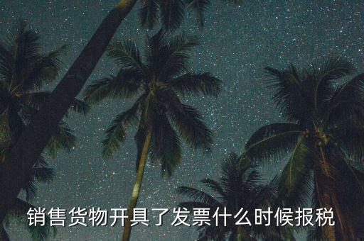 發(fā)票什么時(shí)候報(bào)稅，銷售貨物開具了發(fā)票什么時(shí)候報(bào)稅