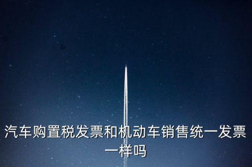 車輛購置稅發(fā)票什么樣，汽車購置稅發(fā)票和機(jī)動車銷售統(tǒng)一發(fā)票一樣嗎