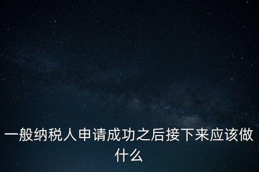 領(lǐng)取完一般納稅人批復(fù)后做什么，一般納稅人批后要做什么
