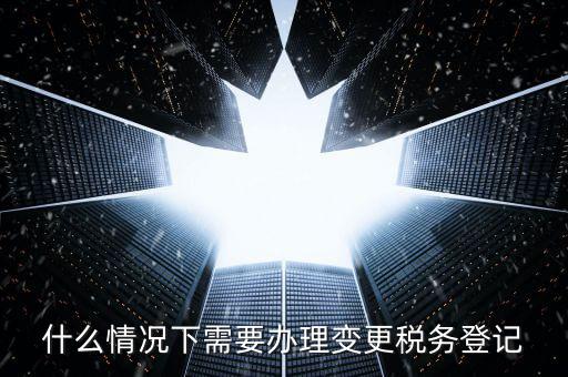 什么情況下要稅務(wù)變更，下列哪些事項發(fā)生后需要辦理變更稅務(wù)登記