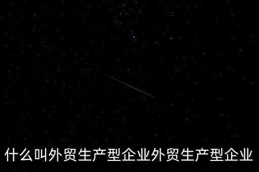 什么是生產(chǎn)型出口企業(yè)，什么叫外貿(mào)生產(chǎn)型企業(yè)外貿(mào)生產(chǎn)型企業(yè)