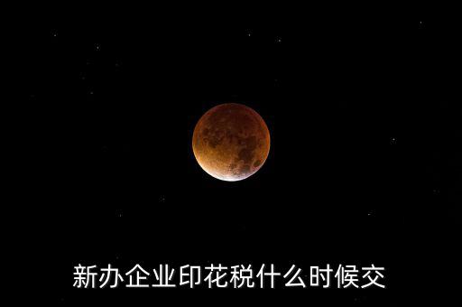 什么時(shí)候要交印花稅，新辦企業(yè)印花稅什么時(shí)候交